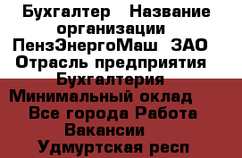 Бухгалтер › Название организации ­ ПензЭнергоМаш, ЗАО › Отрасль предприятия ­ Бухгалтерия › Минимальный оклад ­ 1 - Все города Работа » Вакансии   . Удмуртская респ.